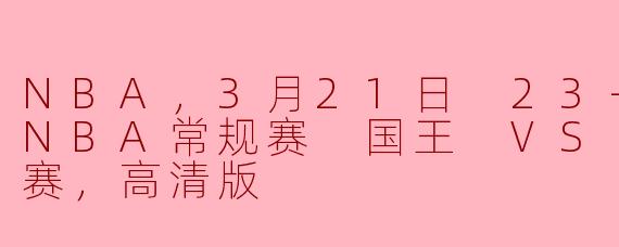 NBA，3月21日 23-24赛季NBA常规赛 国王 VS 猛龙，正赛，高清版